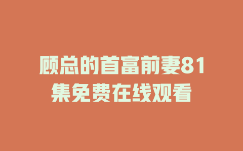 顾总的首富前妻81集免费在线观看