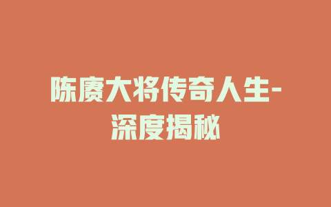 陈赓大将传奇人生-深度揭秘