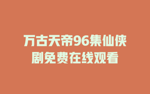 万古天帝96集仙侠剧免费在线观看