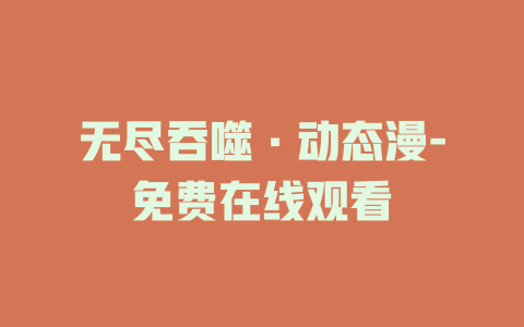 无尽吞噬·动态漫-免费在线观看