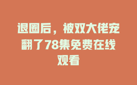 退圈后，被双大佬宠翻了78集免费在线观看