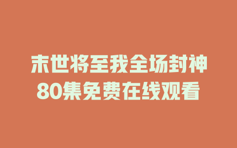 末世将至我全场封神80集免费在线观看
