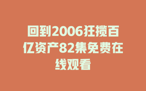 回到2006狂揽百亿资产82集免费在线观看
