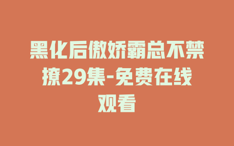 黑化后傲娇霸总不禁撩29集-免费在线观看