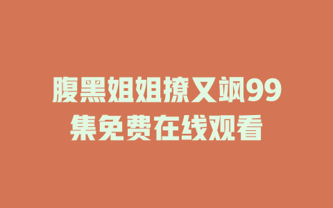 腹黑姐姐撩又飒99集免费在线观看