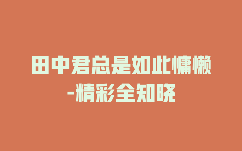 田中君总是如此慵懒-精彩全知晓