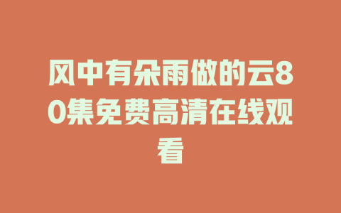 风中有朵雨做的云80集免费高清在线观看