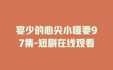 宴少的心尖小哑妻97集-短剧在线观看