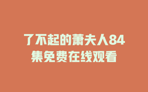 了不起的萧夫人84集免费在线观看