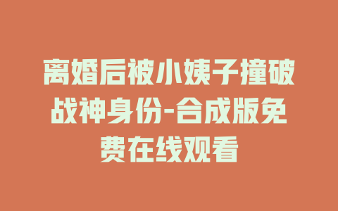 离婚后被小姨子撞破战神身份-合成版免费在线观看