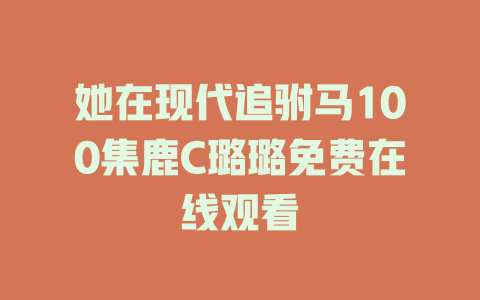 她在现代追驸马100集鹿C璐璐免费在线观看