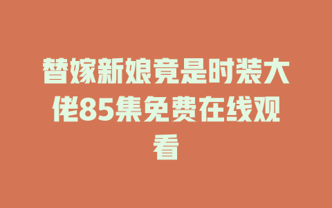 替嫁新娘竟是时装大佬85集免费在线观看