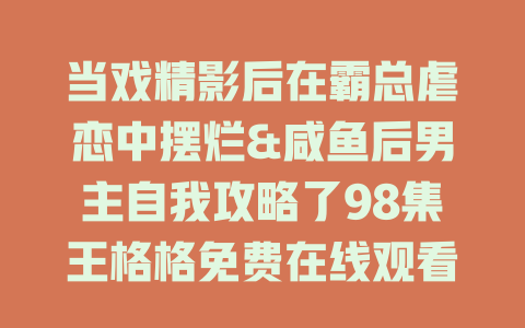 当戏精影后在霸总虐恋中摆烂&咸鱼后男主自我攻略了98集王格格免费在线观看
