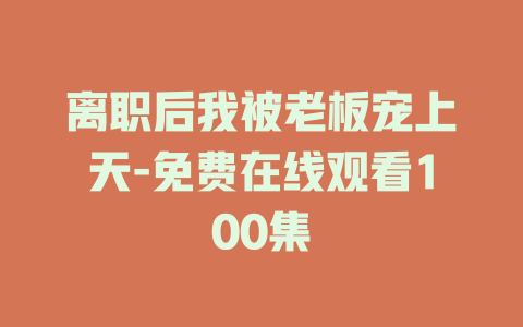 离职后我被老板宠上天-免费在线观看100集