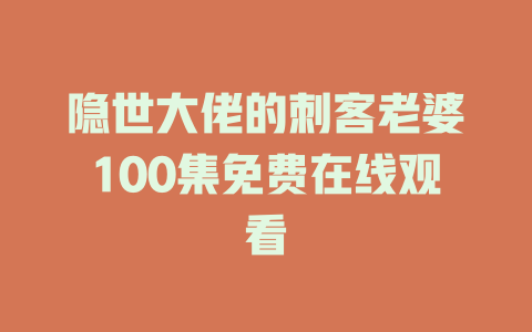 隐世大佬的刺客老婆100集免费在线观看