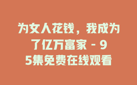 为女人花钱，我成为了亿万富家 - 95集免费在线观看