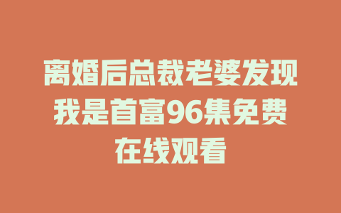 离婚后总裁老婆发现我是首富96集免费在线观看