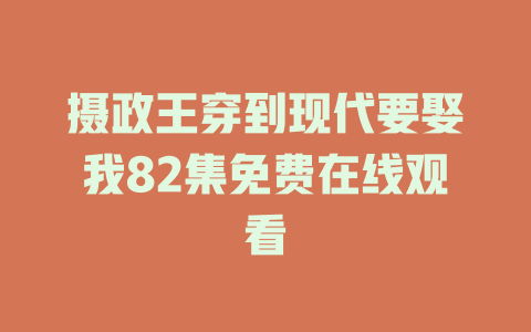 摄政王穿到现代要娶我82集免费在线观看