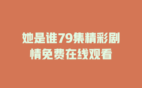 她是谁79集精彩剧情免费在线观看