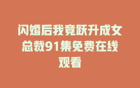 闪婚后我竟跃升成女总裁91集免费在线观看