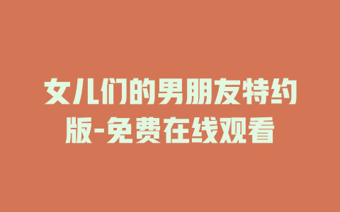 女儿们的男朋友特约版-免费在线观看