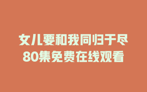 女儿要和我同归于尽80集免费在线观看