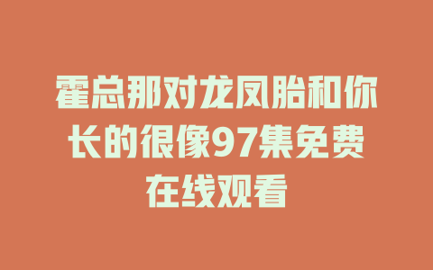霍总那对龙凤胎和你长的很像97集免费在线观看