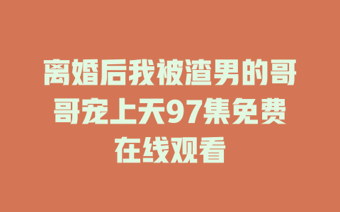 离婚后我被渣男的哥哥宠上天97集免费在线观看