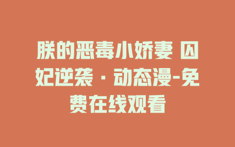 朕的恶毒小娇妻 囚妃逆袭·动态漫-免费在线观看
