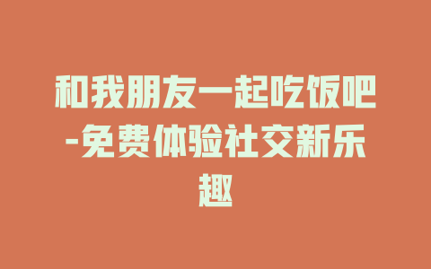 和我朋友一起吃饭吧-免费体验社交新乐趣