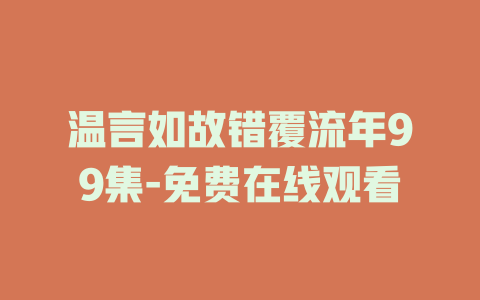 温言如故错覆流年99集-免费在线观看