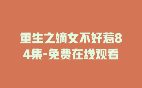 重生之嫡女不好惹84集-免费在线观看