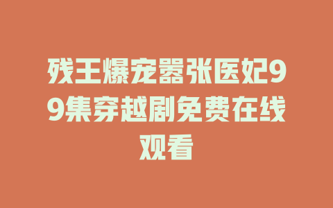 残王爆宠嚣张医妃99集穿越剧免费在线观看