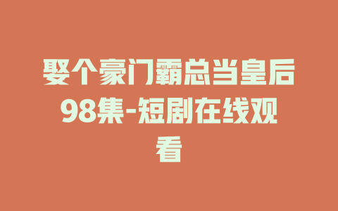 娶个豪门霸总当皇后98集-短剧在线观看