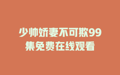 少帅娇妻不可欺99集免费在线观看