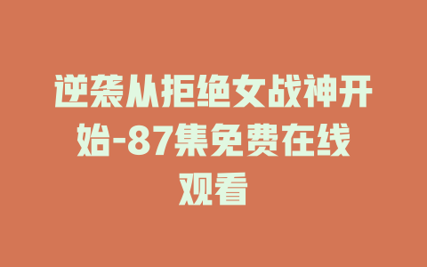 逆袭从拒绝女战神开始-87集免费在线观看