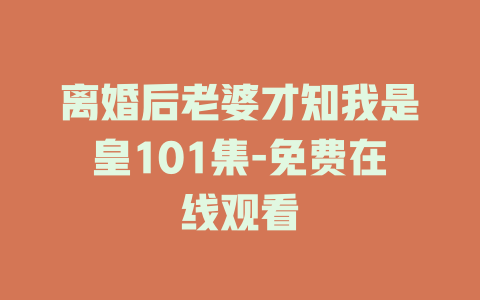 离婚后老婆才知我是皇101集-免费在线观看