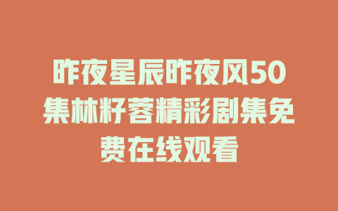 昨夜星辰昨夜风50集林籽蓉精彩剧集免费在线观看