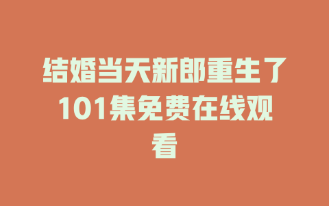 结婚当天新郎重生了101集免费在线观看