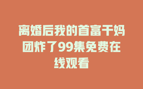 离婚后我的首富干妈团炸了99集免费在线观看