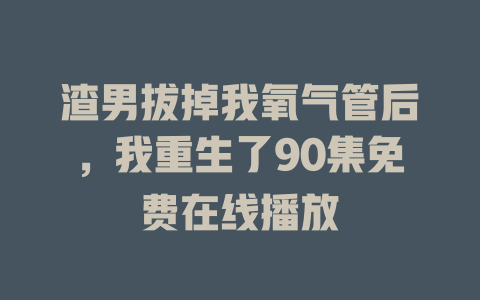 渣男拔掉我氧气管后，我重生了90集免费在线播放