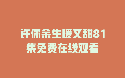 许你余生暖又甜81集免费在线观看