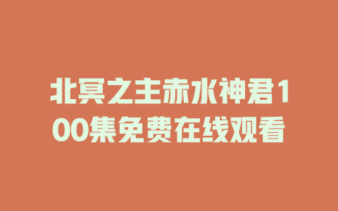 北冥之主赤水神君100集免费在线观看