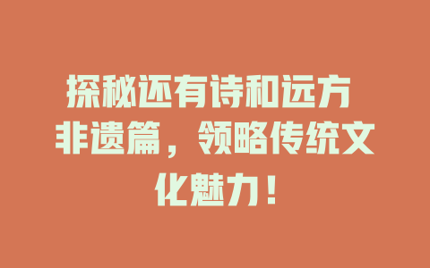 探秘还有诗和远方 非遗篇，领略传统文化魅力！