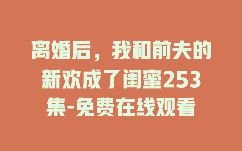 离婚后，我和前夫的新欢成了闺蜜253集-免费在线观看