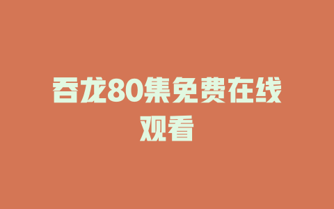 吞龙80集免费在线观看