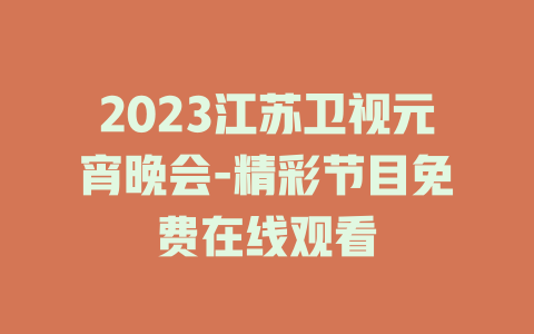 2023江苏卫视元宵晚会-精彩节目免费在线观看