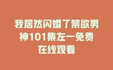 我居然闪婚了禁欲男神101集左一免费在线观看