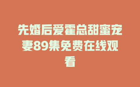 先婚后爱霍总甜蜜宠妻89集免费在线观看