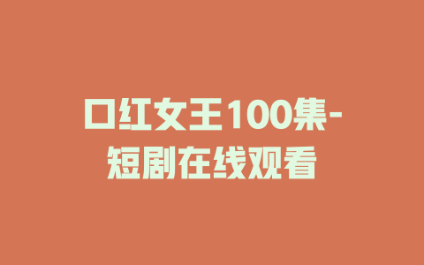 口红女王100集-短剧在线观看